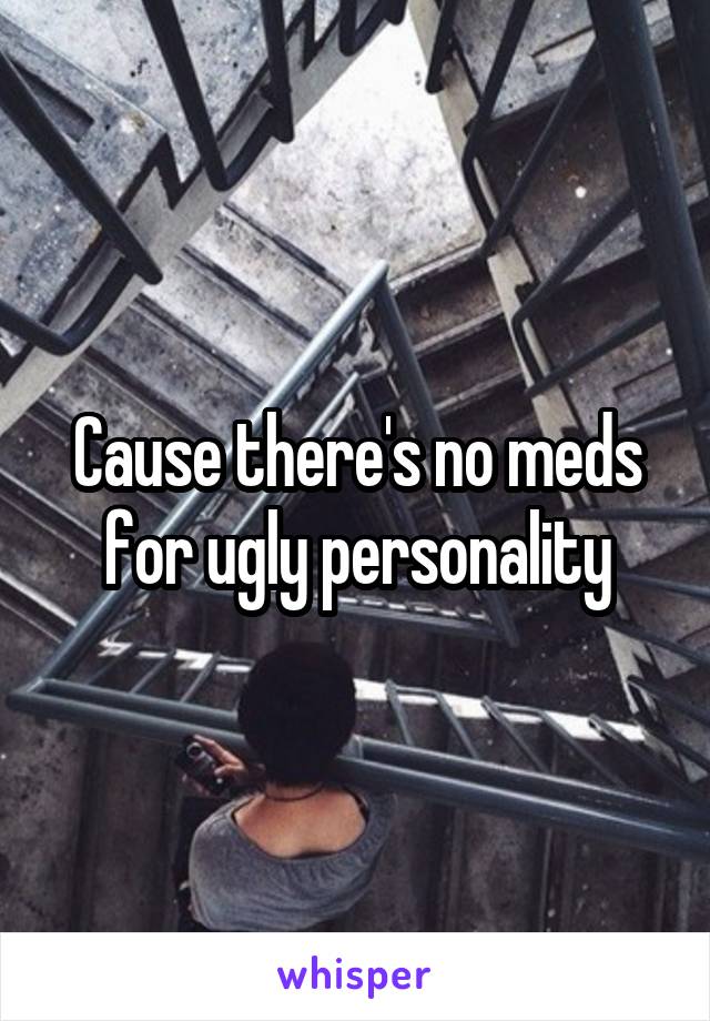 Cause there's no meds for ugly personality