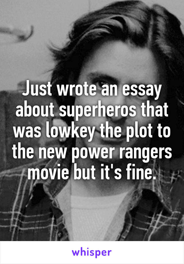 Just wrote an essay about superheros that was lowkey the plot to the new power rangers movie but it's fine.