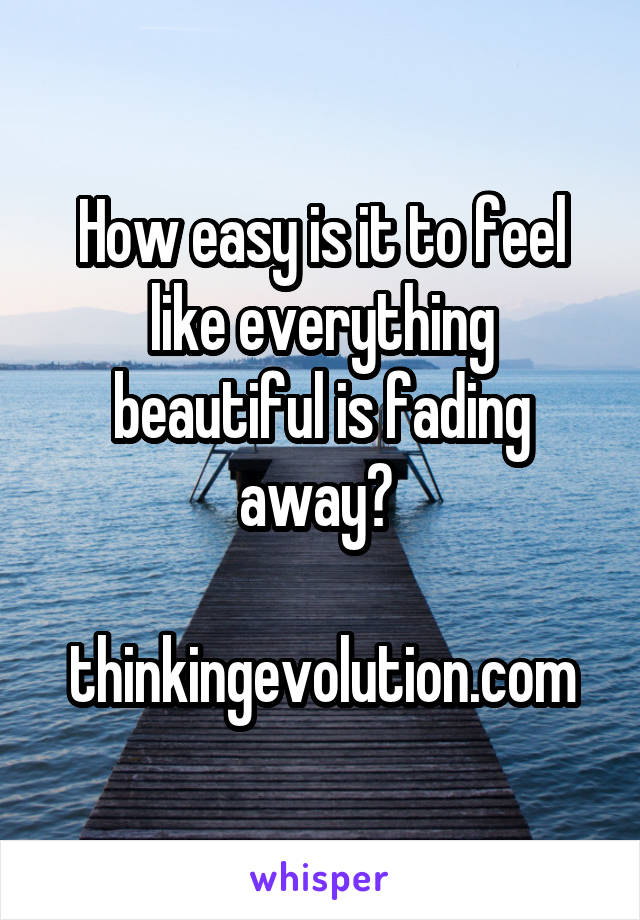 How easy is it to feel like everything beautiful is fading away? 

thinkingevolution.com