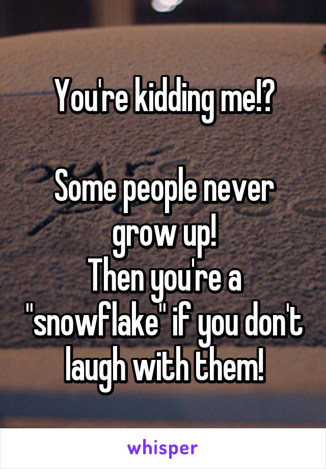 You're kidding me!?

Some people never grow up!
Then you're a "snowflake" if you don't laugh with them!