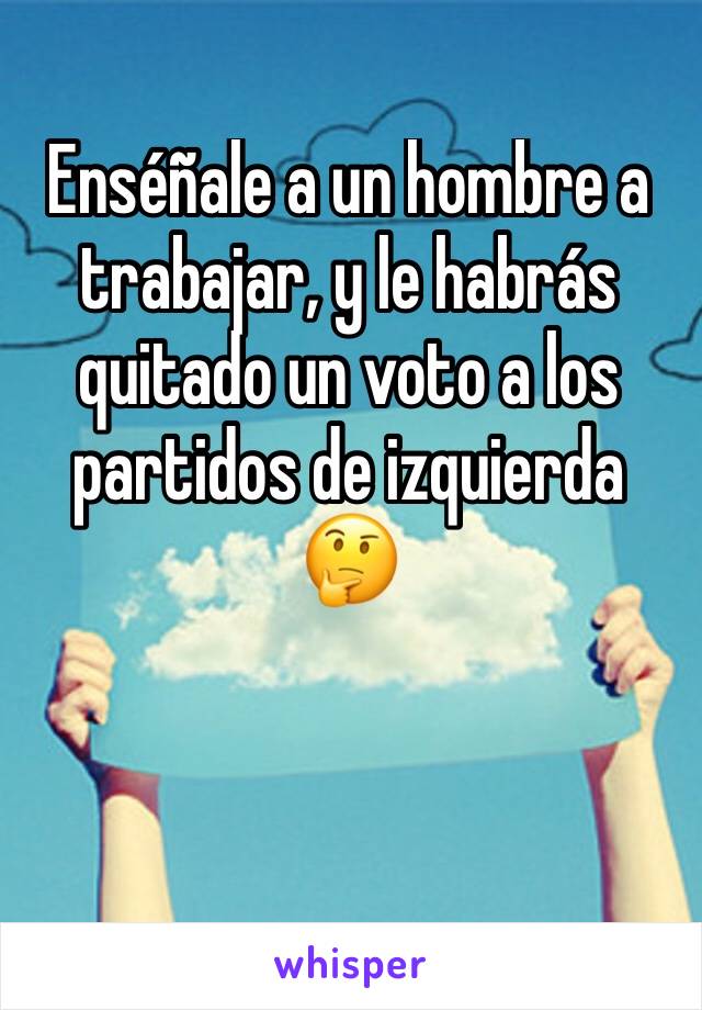 Enséñale a un hombre a trabajar, y le habrás quitado un voto a los partidos de izquierda 🤔