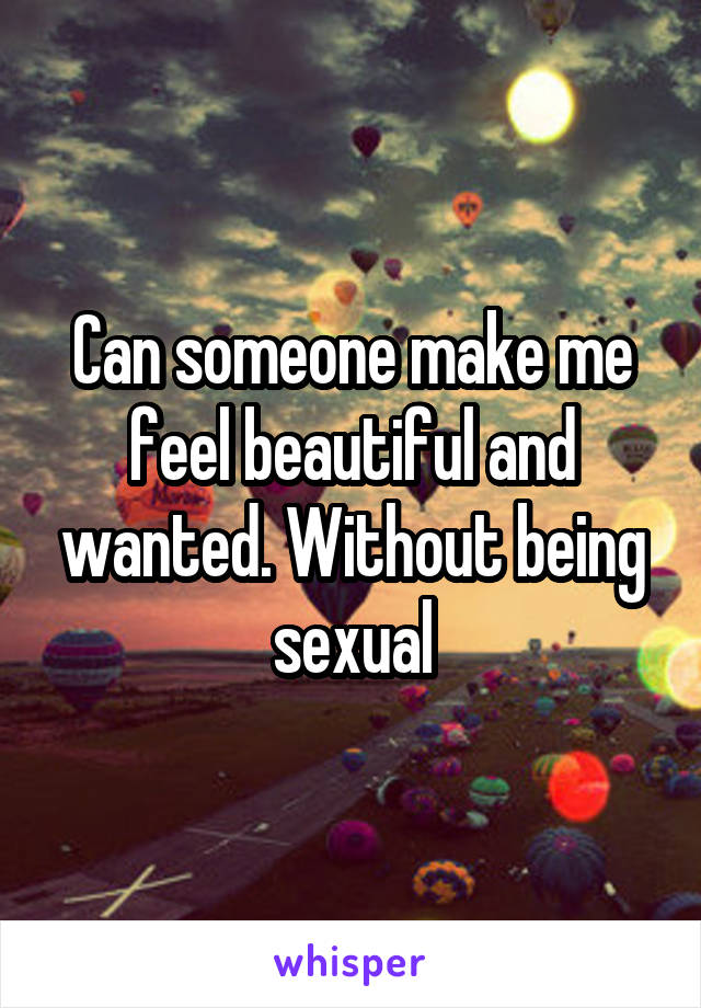 Can someone make me feel beautiful and wanted. Without being sexual