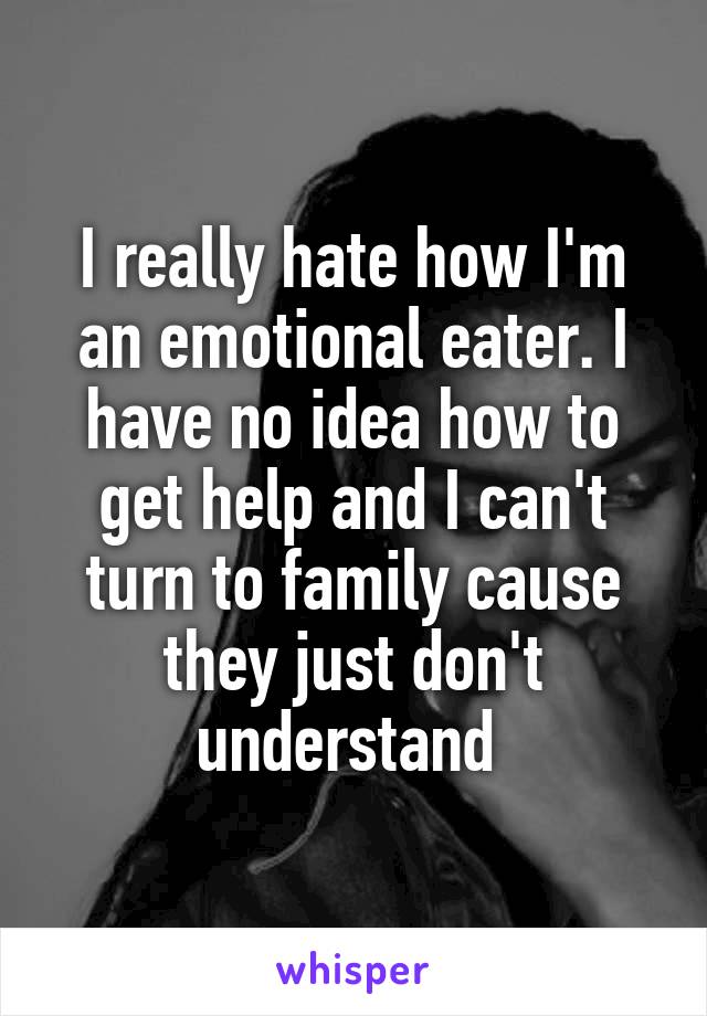 I really hate how I'm an emotional eater. I have no idea how to get help and I can't turn to family cause they just don't understand 