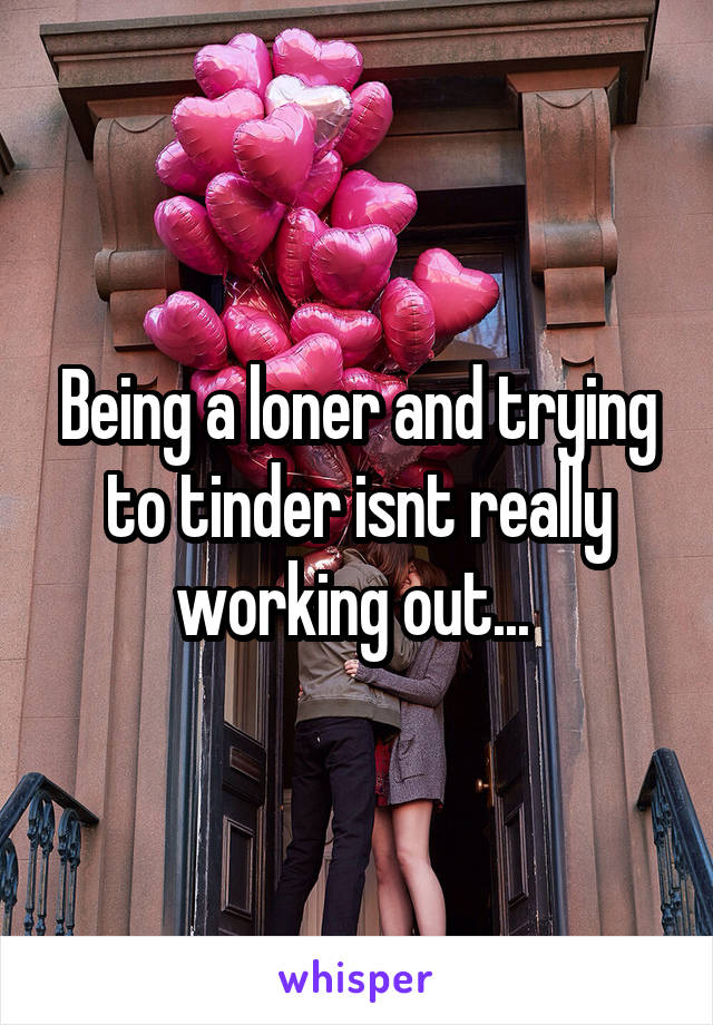 Being a loner and trying to tinder isnt really working out... 