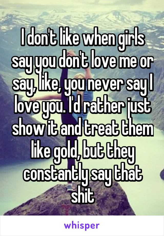 I don't like when girls say you don't love me or say, like, you never say I love you. I'd rather just show it and treat them like gold, but they constantly say that shit