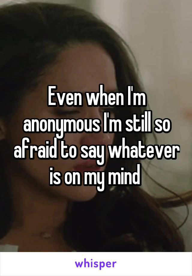 Even when I'm anonymous I'm still so afraid to say whatever is on my mind 