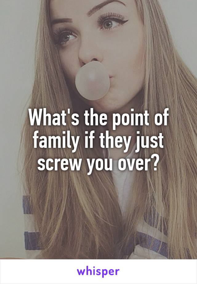 What's the point of family if they just screw you over?