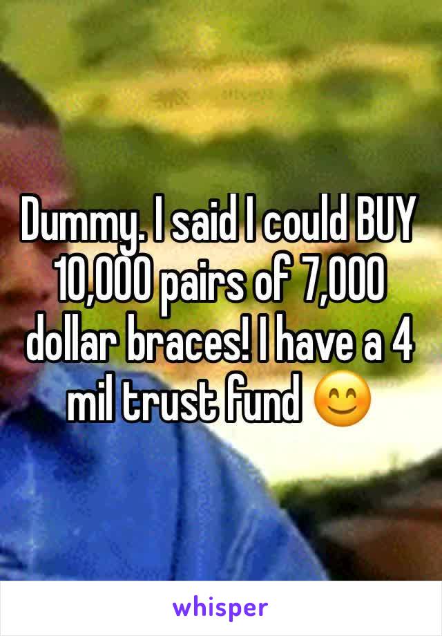 Dummy. I said I could BUY 10,000 pairs of 7,000 dollar braces! I have a 4 mil trust fund 😊