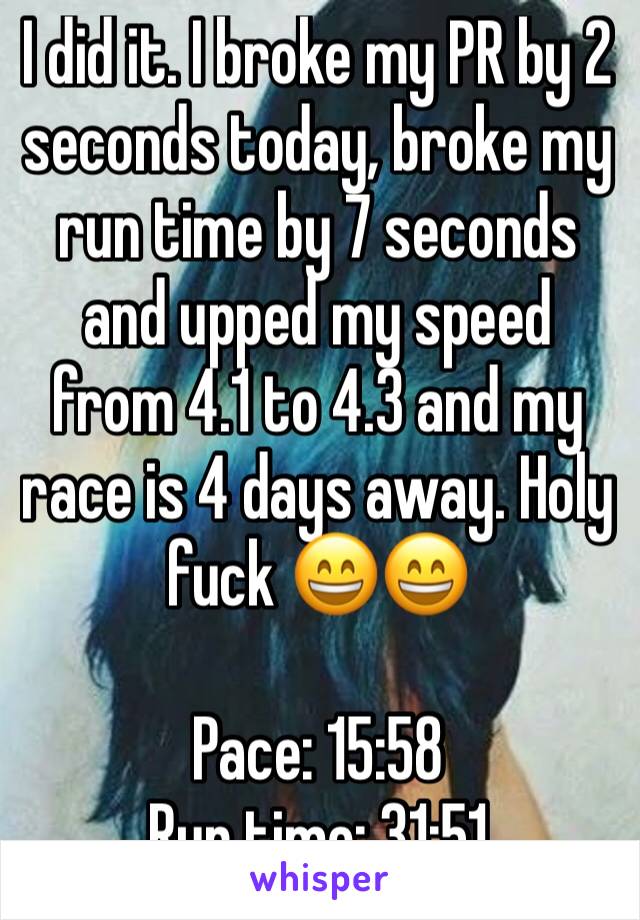 I did it. I broke my PR by 2 seconds today, broke my run time by 7 seconds and upped my speed from 4.1 to 4.3 and my race is 4 days away. Holy fuck 😄😄

Pace: 15:58
Run time: 31:51 