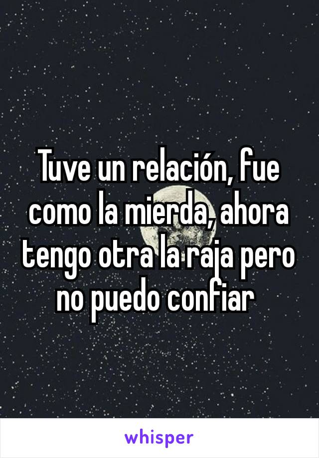 Tuve un relación, fue como la mierda, ahora tengo otra la raja pero no puedo confiar 