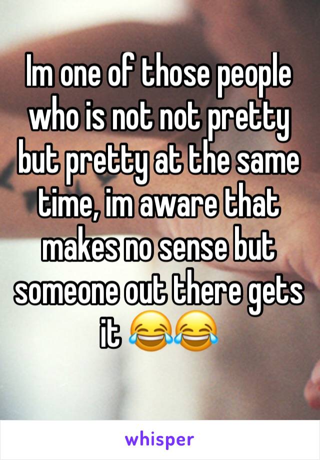 Im one of those people who is not not pretty but pretty at the same time, im aware that makes no sense but someone out there gets it 😂😂
