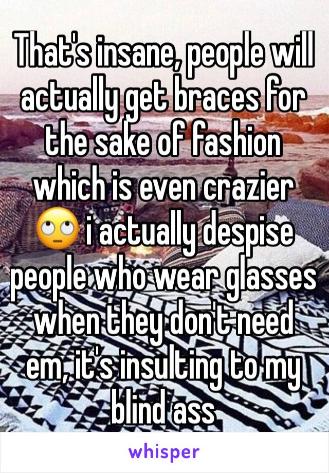 That's insane, people will actually get braces for the sake of fashion which is even crazier 🙄 i actually despise people who wear glasses when they don't need em, it's insulting to my blind ass