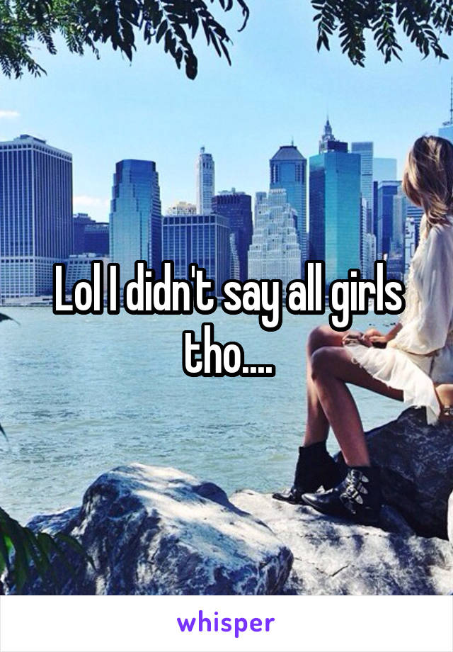 Lol I didn't say all girls tho....