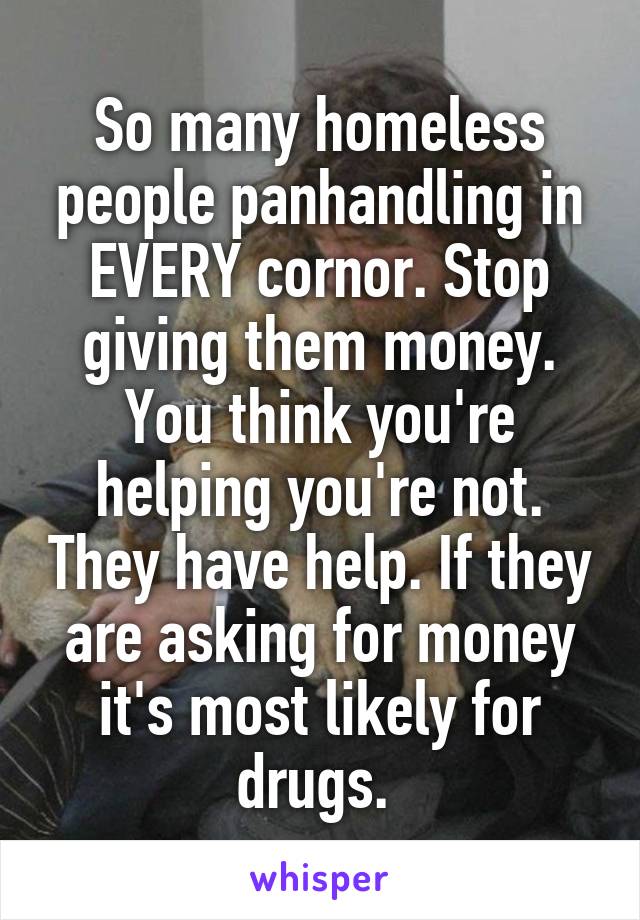 So many homeless people panhandling in EVERY cornor. Stop giving them money. You think you're helping you're not. They have help. If they are asking for money it's most likely for drugs. 