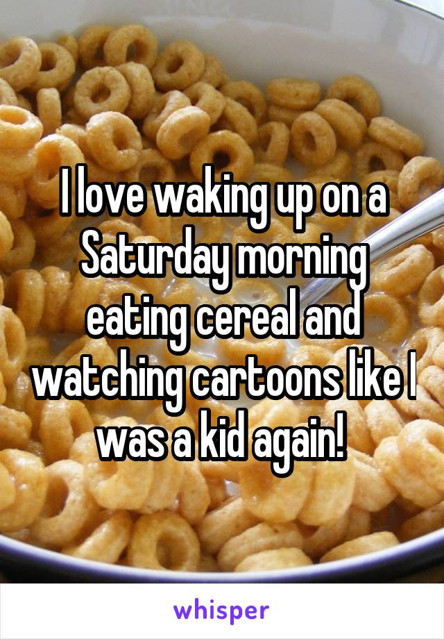 I love waking up on a Saturday morning eating cereal and watching cartoons like I was a kid again! 