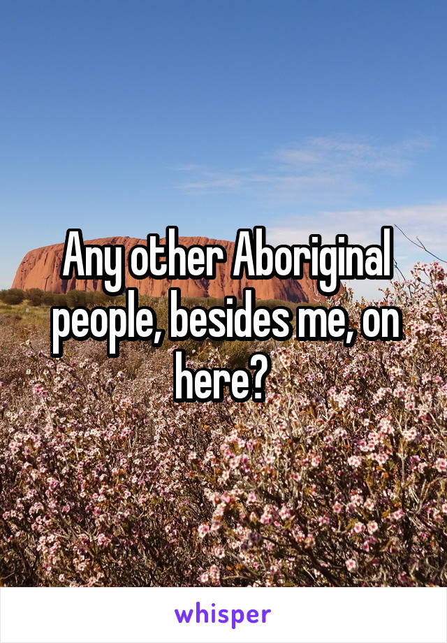 Any other Aboriginal people, besides me, on here? 