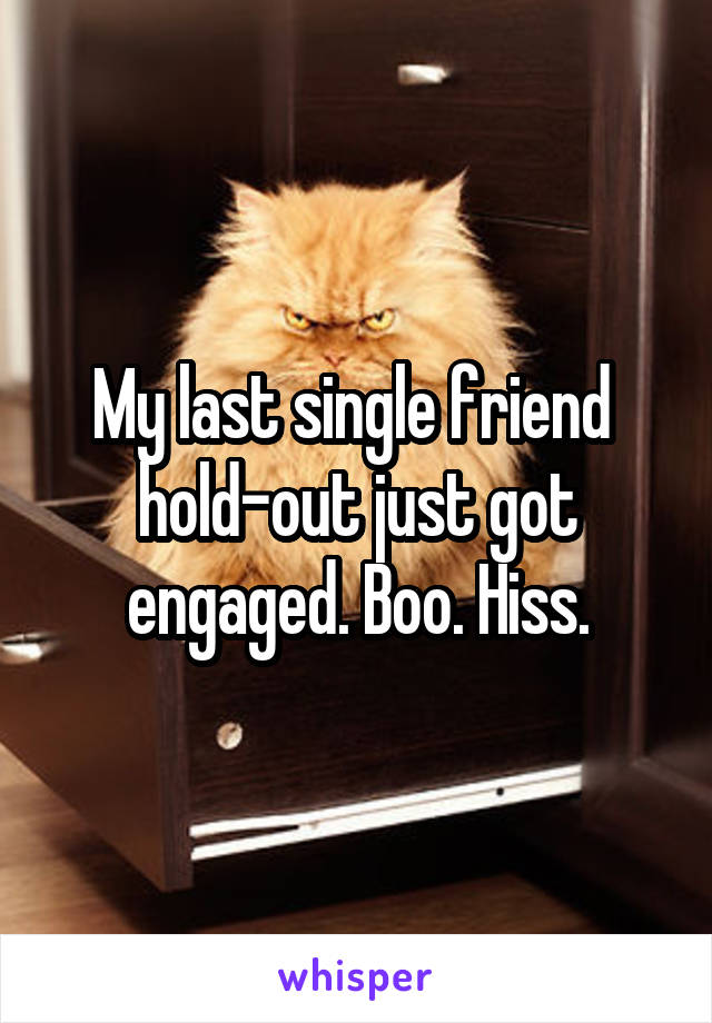 My last single friend 
hold-out just got engaged. Boo. Hiss.