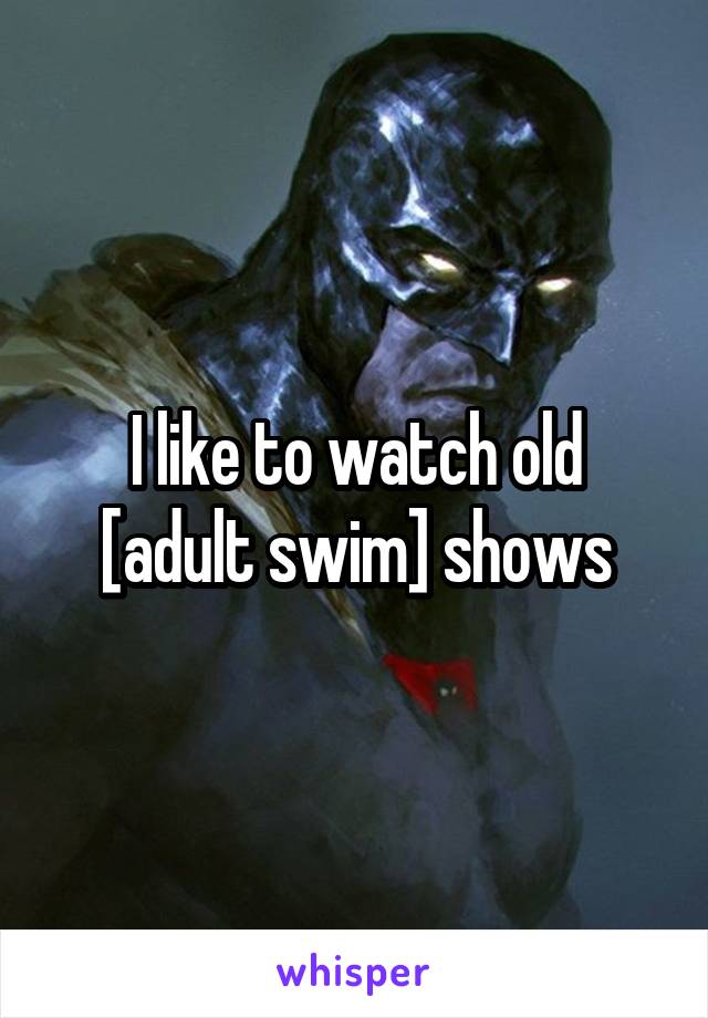 I like to watch old [adult swim] shows