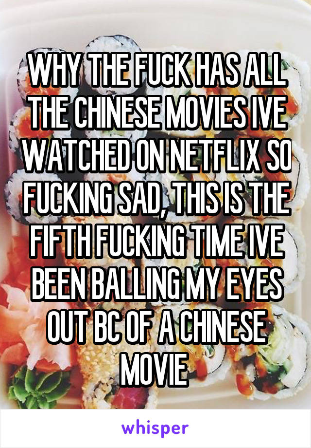 WHY THE FUCK HAS ALL THE CHINESE MOVIES IVE WATCHED ON NETFLIX SO FUCKING SAD, THIS IS THE FIFTH FUCKING TIME IVE BEEN BALLING MY EYES OUT BC OF A CHINESE MOVIE 