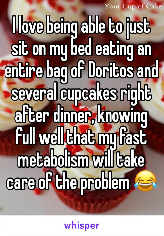 I love being able to just sit on my bed eating an entire bag of Doritos and several cupcakes right after dinner, knowing full well that my fast metabolism will take care of the problem 😂