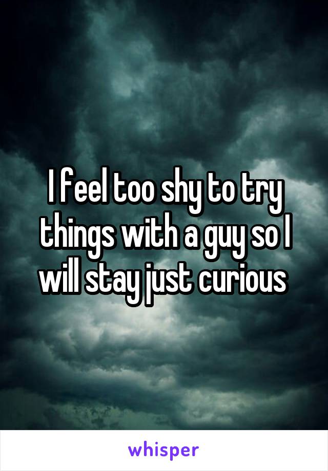 I feel too shy to try things with a guy so I will stay just curious 