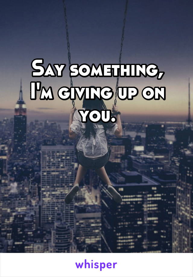 Say something,
I'm giving up on you.



