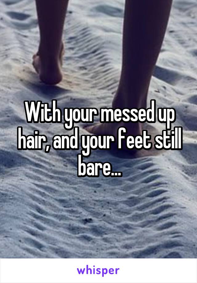 With your messed up hair, and your feet still bare...