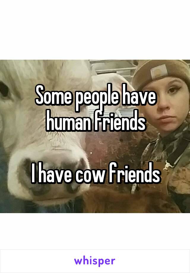 Some people have human friends

I have cow friends