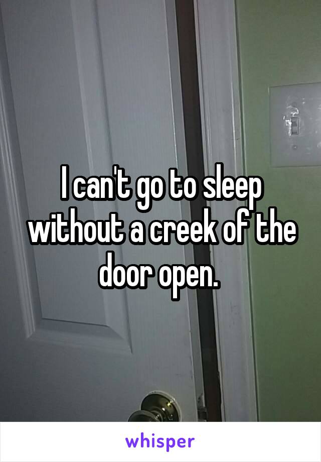 I can't go to sleep without a creek of the door open. 