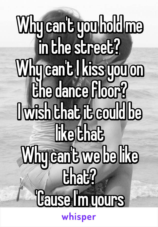 Why can't you hold me in the street?
Why can't I kiss you on the dance floor?
I wish that it could be like that
Why can't we be like that?
'Cause I'm yours