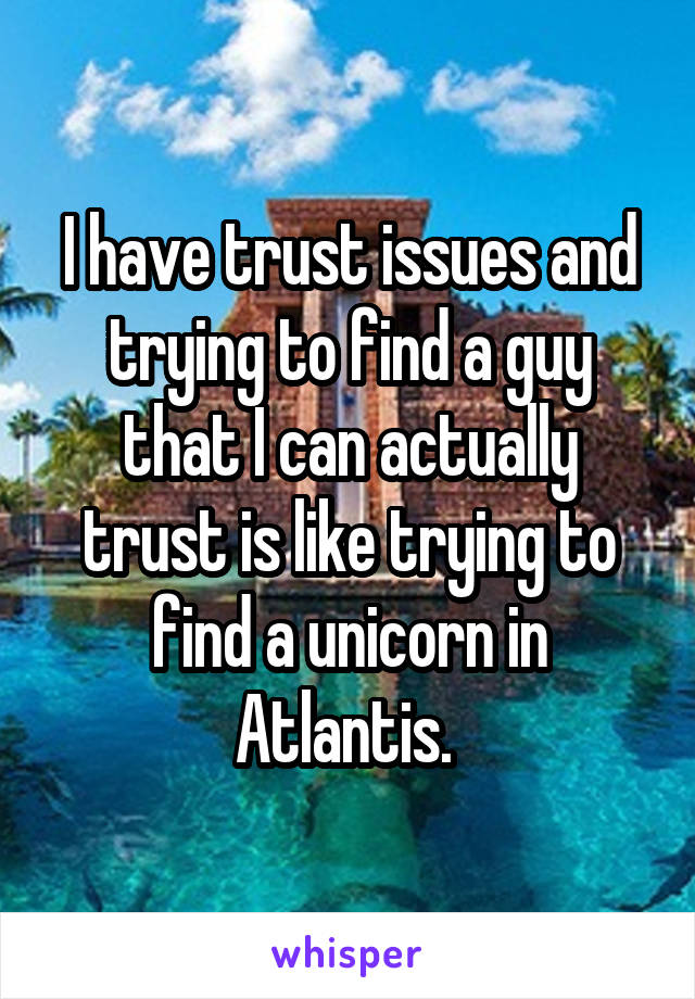 I have trust issues and trying to find a guy that I can actually trust is like trying to find a unicorn in Atlantis. 