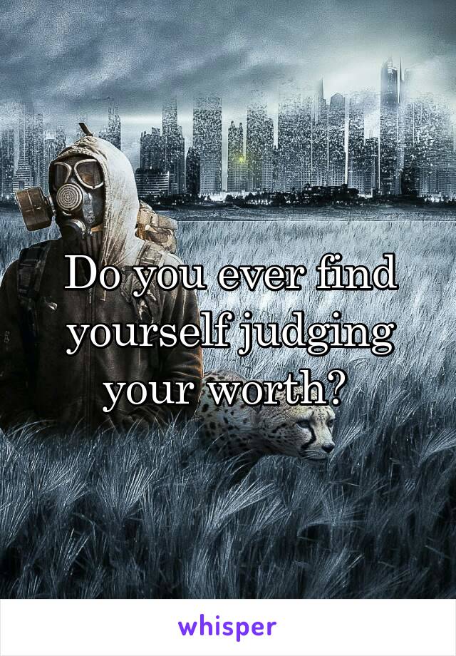 Do you ever find yourself judging your worth? 