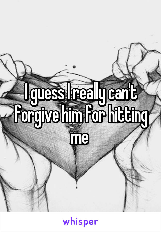 I guess I really can't forgive him for hitting me 