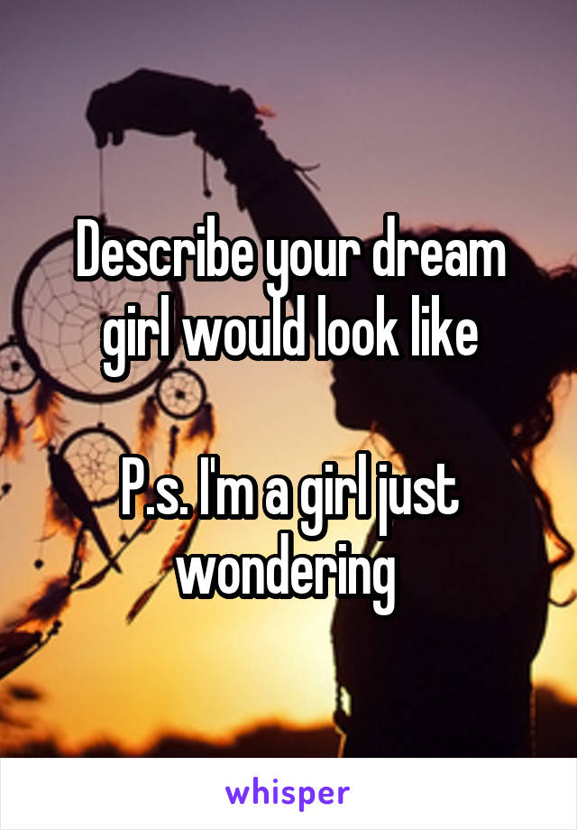 Describe your dream girl would look like

P.s. I'm a girl just wondering 