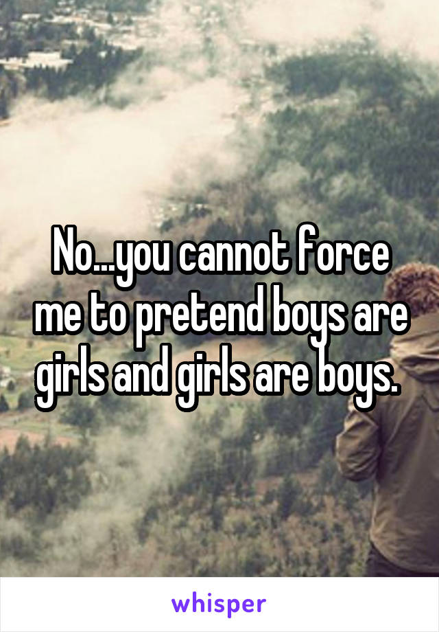 No...you cannot force me to pretend boys are girls and girls are boys. 