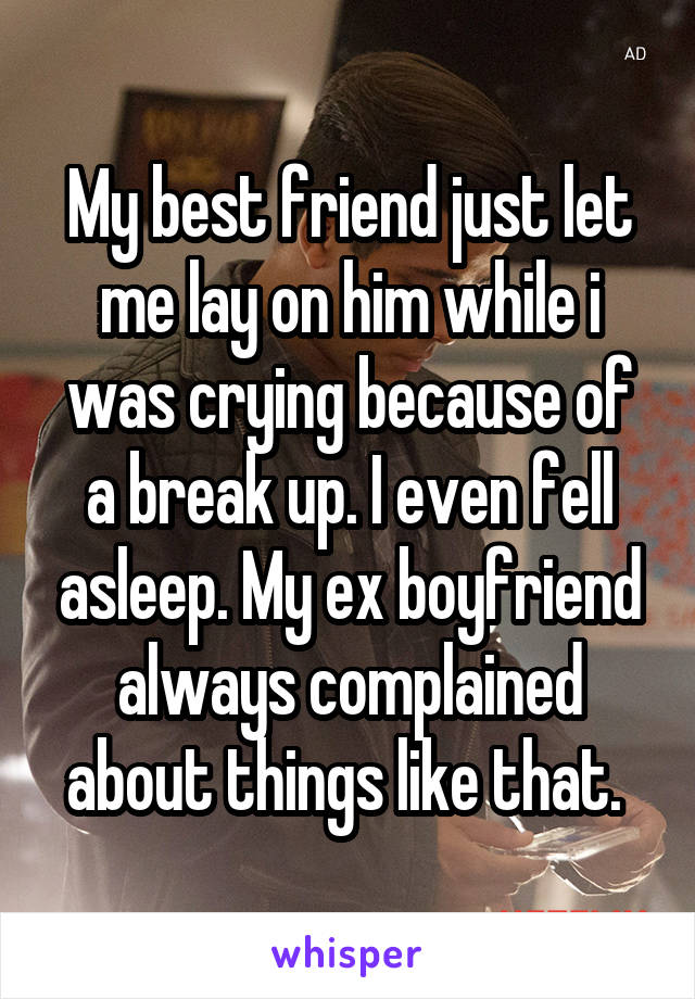 My best friend just let me lay on him while i was crying because of a break up. I even fell asleep. My ex boyfriend always complained about things like that. 