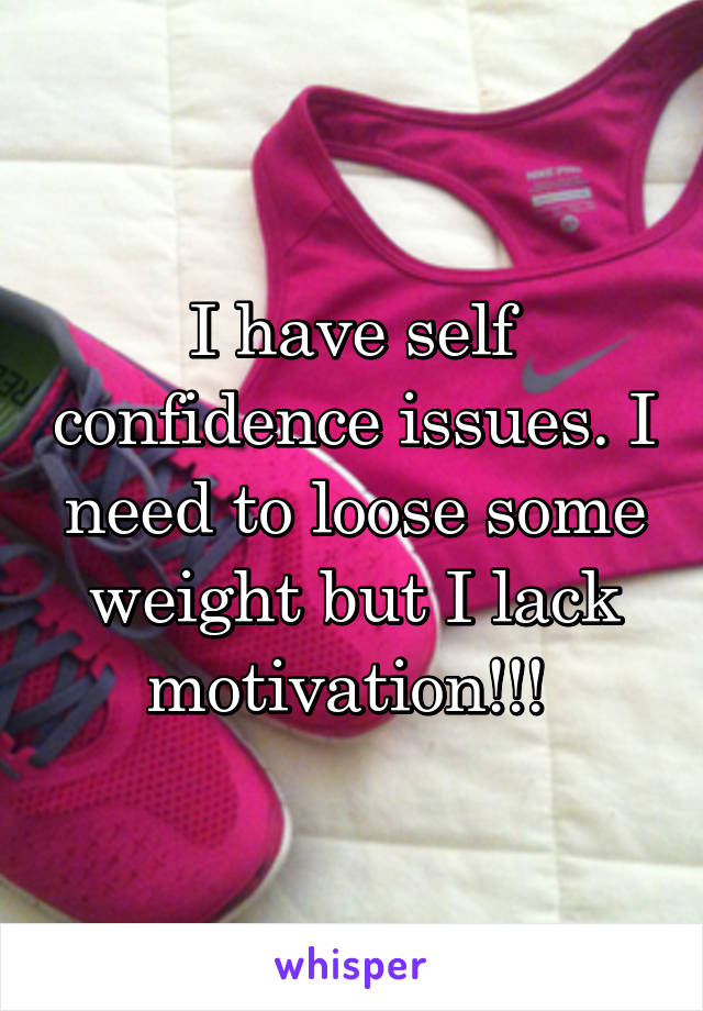 I have self confidence issues. I need to loose some weight but I lack motivation!!! 