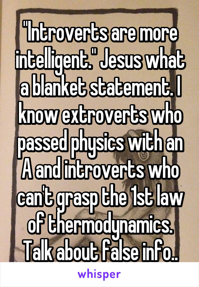 "Introverts are more intelligent." Jesus what a blanket statement. I know extroverts who passed physics with an A and introverts who can't grasp the 1st law of thermodynamics. Talk about false info..