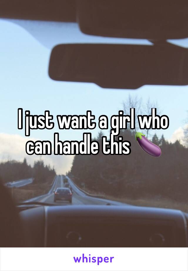 I just want a girl who can handle this 🍆