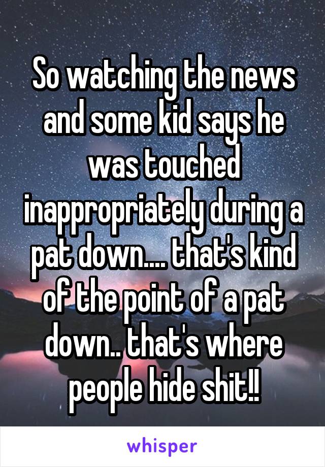 So watching the news and some kid says he was touched inappropriately during a pat down.... that's kind of the point of a pat down.. that's where people hide shit!!