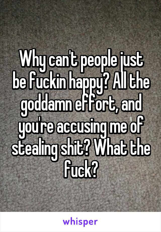 Why can't people just be fuckin happy? All the goddamn effort, and you're accusing me of stealing shit? What the fuck?