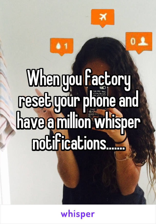 When you factory reset your phone and have a million whisper notifications.......