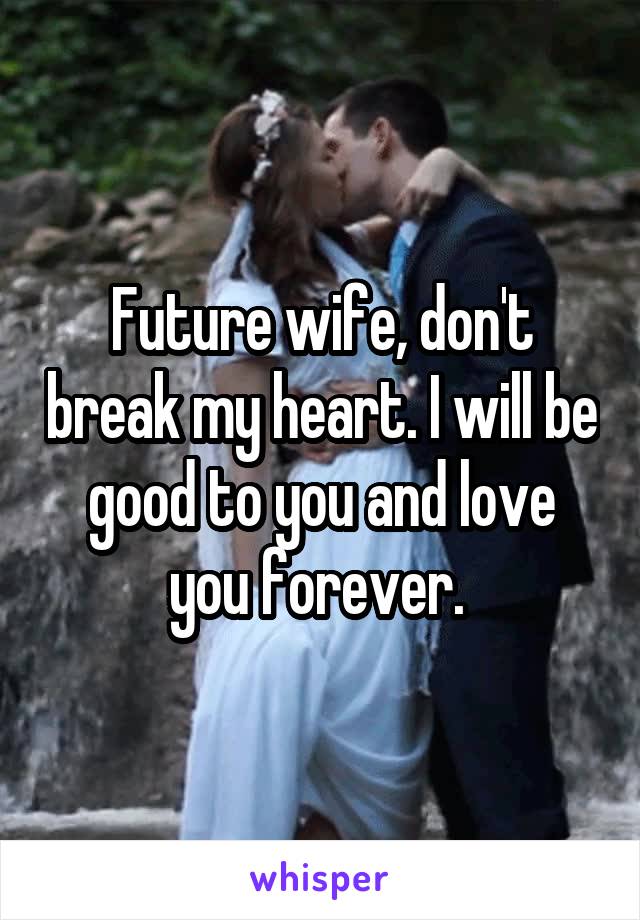 Future wife, don't break my heart. I will be good to you and love you forever. 