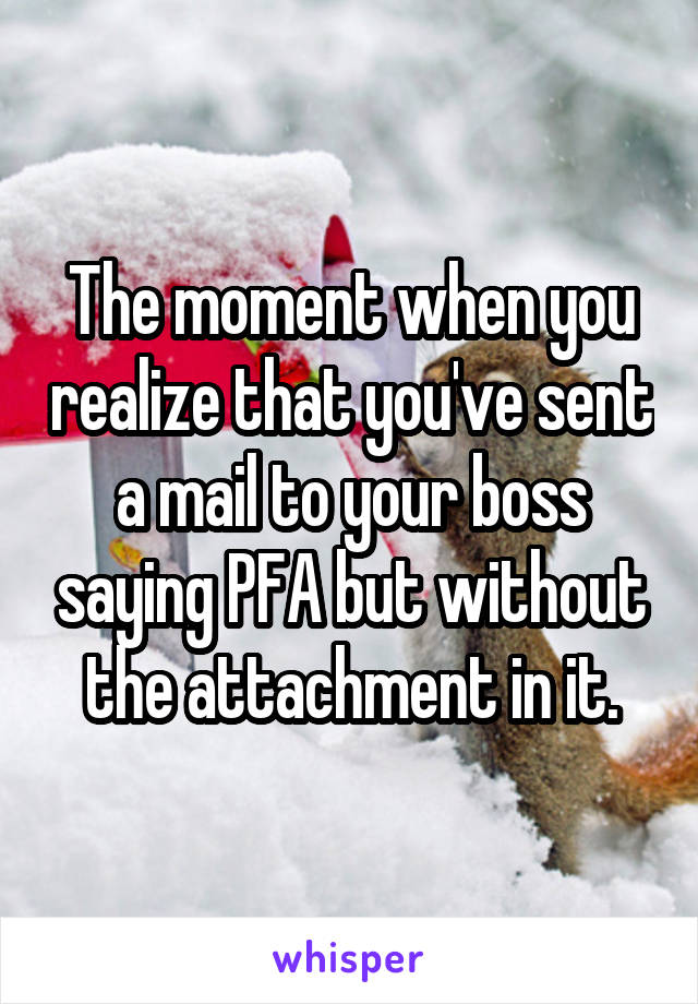 The moment when you realize that you've sent a mail to your boss saying PFA but without the attachment in it.