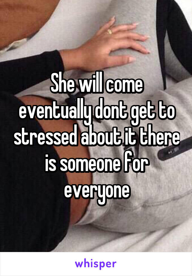 She will come eventually dont get to stressed about it there is someone for everyone