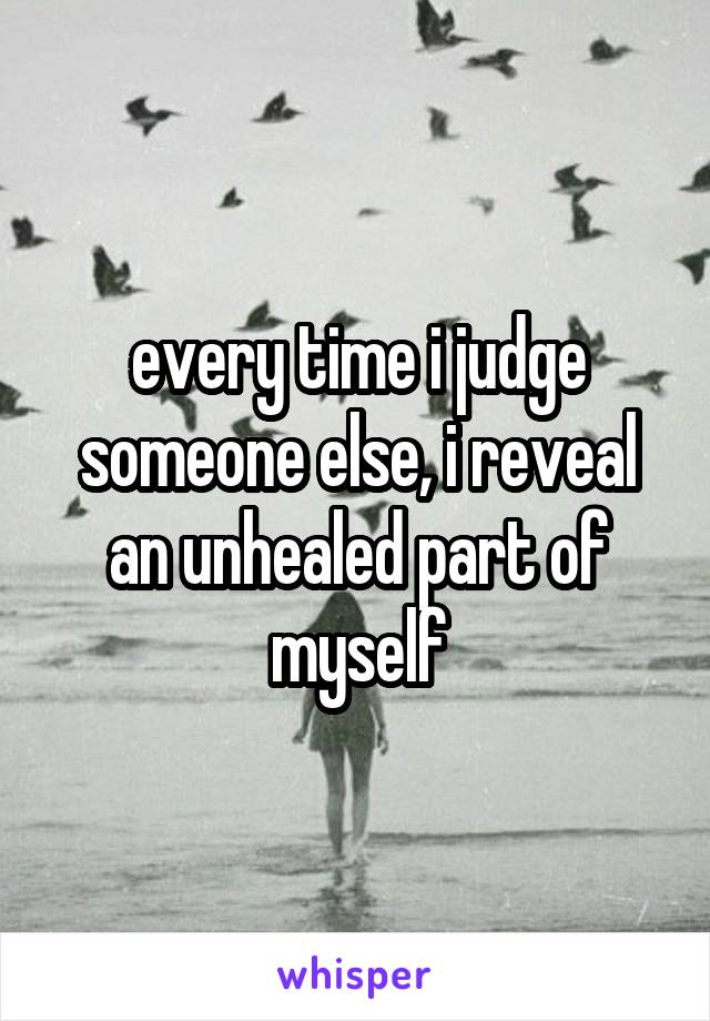 every time i judge someone else, i reveal an unhealed part of myself