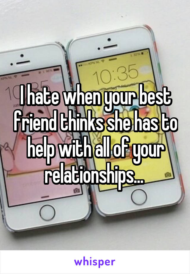 I hate when your best friend thinks she has to help with all of your relationships... 