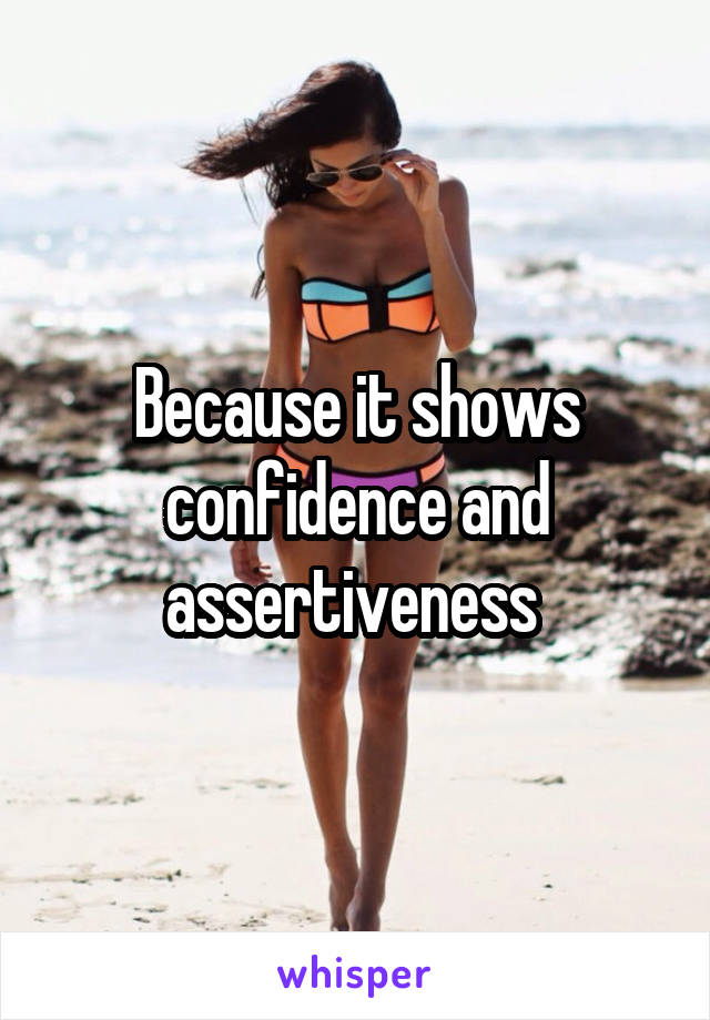 Because it shows confidence and assertiveness 