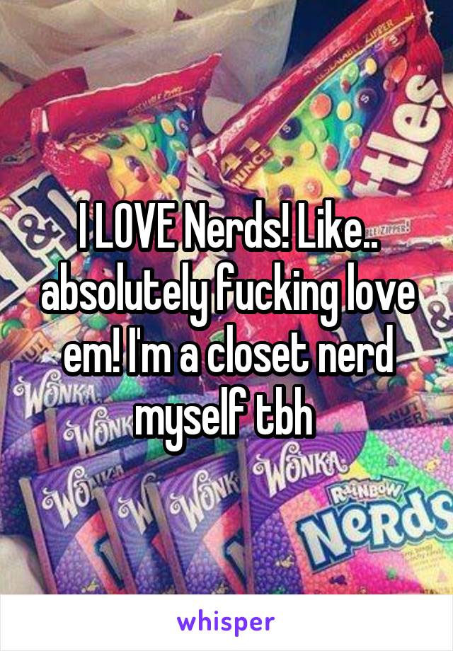 I LOVE Nerds! Like.. absolutely fucking love em! I'm a closet nerd myself tbh 