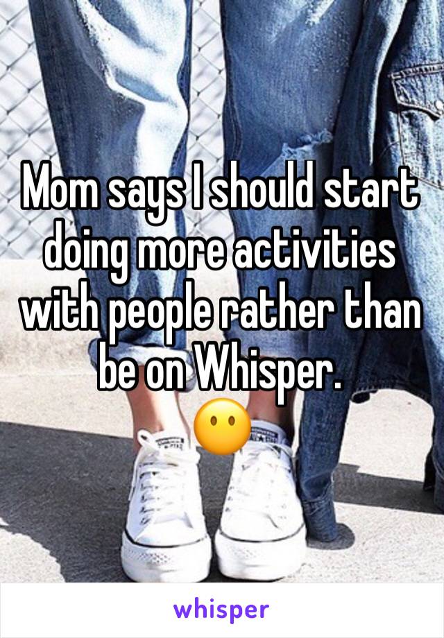 Mom says I should start doing more activities with people rather than be on Whisper.
😶